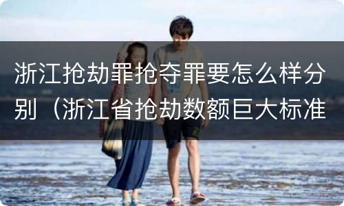 浙江抢劫罪抢夺罪要怎么样分别（浙江省抢劫数额巨大标准）