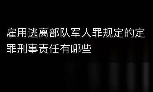 雇用逃离部队军人罪规定的定罪刑事责任有哪些