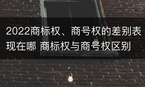 2022商标权、商号权的差别表现在哪 商标权与商号权区别