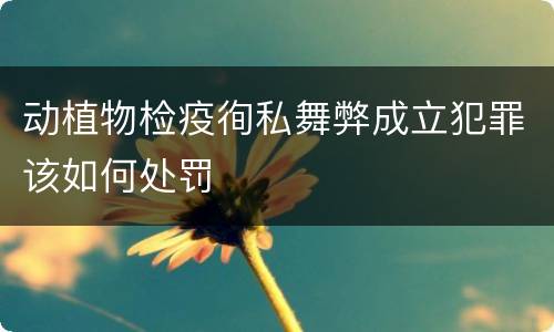 动植物检疫徇私舞弊成立犯罪该如何处罚