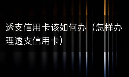 透支信用卡该如何办（怎样办理透支信用卡）