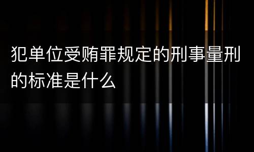 犯单位受贿罪规定的刑事量刑的标准是什么