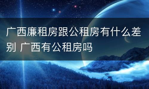 广西廉租房跟公租房有什么差别 广西有公租房吗