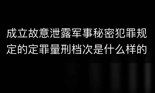 成立故意泄露军事秘密犯罪规定的定罪量刑档次是什么样的