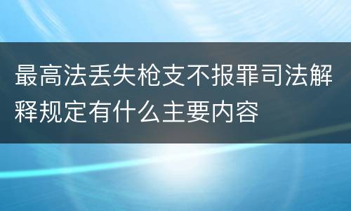 最高法丢失枪支不报罪司法解释规定有什么主要内容