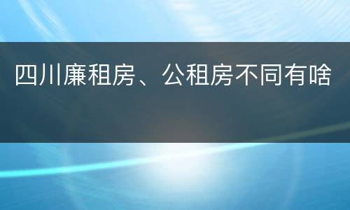四川廉租房、公租房不同有啥