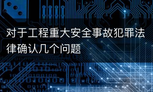 对于工程重大安全事故犯罪法律确认几个问题