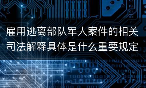 雇用逃离部队军人案件的相关司法解释具体是什么重要规定