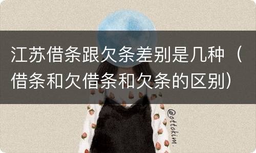 江苏借条跟欠条差别是几种（借条和欠借条和欠条的区别）