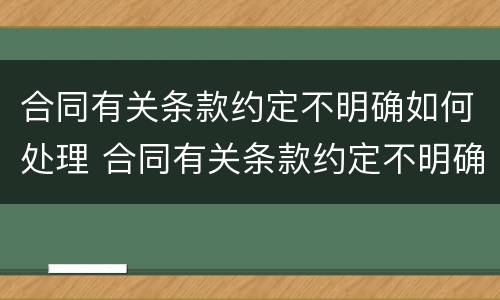 合同有关条款约定不明确如何处理 合同有关条款约定不明确如何处理