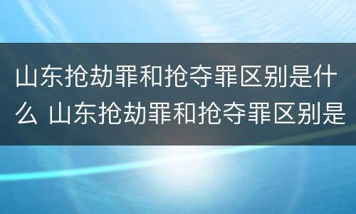 山东抢劫罪和抢夺罪区别是什么 山东抢劫罪和抢夺罪区别是什么案件