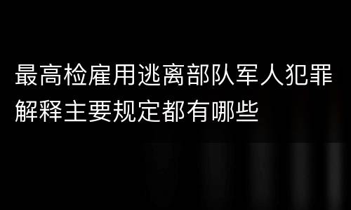 最高检雇用逃离部队军人犯罪解释主要规定都有哪些
