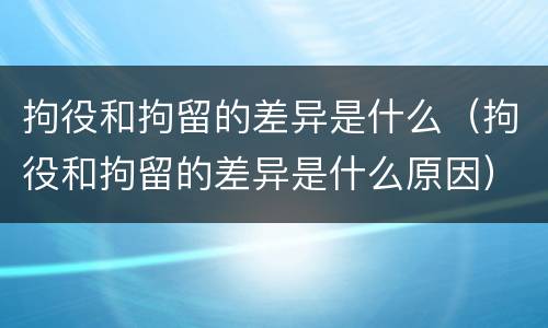 拘役和拘留的差异是什么（拘役和拘留的差异是什么原因）