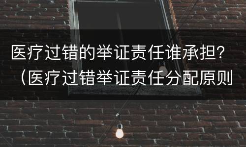 医疗过错的举证责任谁承担？（医疗过错举证责任分配原则）
