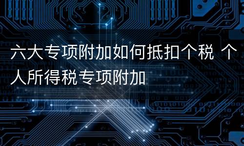 六大专项附加如何抵扣个税 个人所得税专项附加