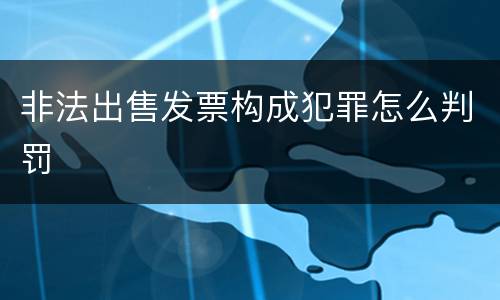 非法出售发票构成犯罪怎么判罚