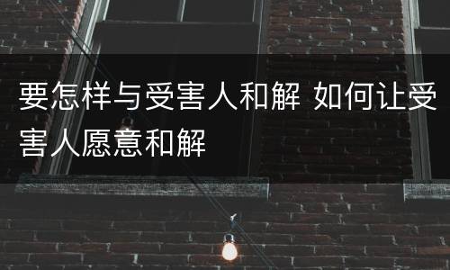 要怎样与受害人和解 如何让受害人愿意和解