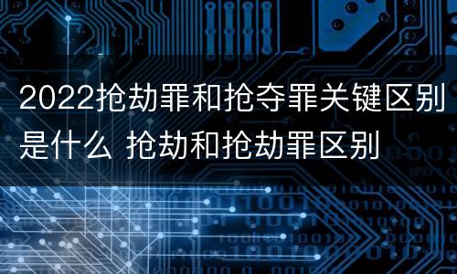 2022抢劫罪和抢夺罪关键区别是什么 抢劫和抢劫罪区别