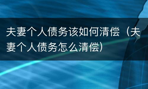 夫妻个人债务该如何清偿（夫妻个人债务怎么清偿）