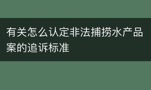 有关怎么认定非法捕捞水产品案的追诉标准