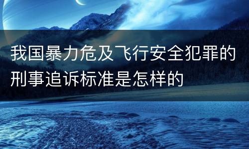 我国暴力危及飞行安全犯罪的刑事追诉标准是怎样的