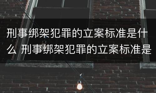 刑事绑架犯罪的立案标准是什么 刑事绑架犯罪的立案标准是什么呢