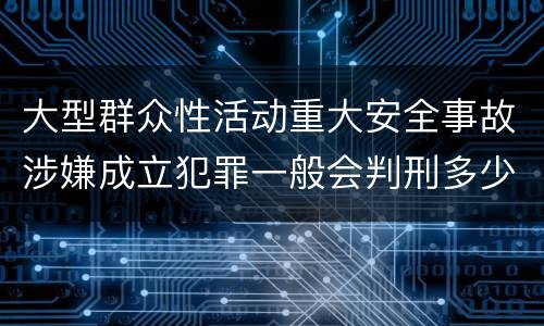 大型群众性活动重大安全事故涉嫌成立犯罪一般会判刑多少年
