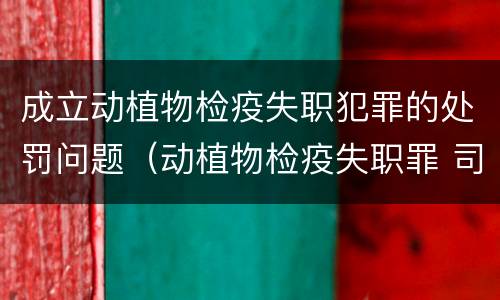 成立动植物检疫失职犯罪的处罚问题（动植物检疫失职罪 司法解释）