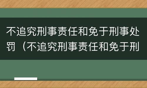 不追究刑事责任和免于刑事处罚（不追究刑事责任和免于刑事处罚的条件）