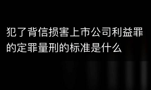 犯了背信损害上市公司利益罪的定罪量刑的标准是什么