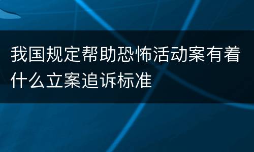 我国规定帮助恐怖活动案有着什么立案追诉标准