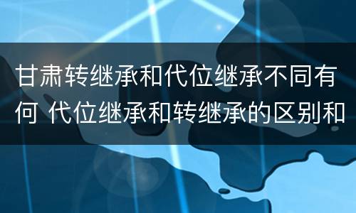 甘肃转继承和代位继承不同有何 代位继承和转继承的区别和联系