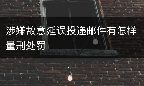 涉嫌故意延误投递邮件有怎样量刑处罚