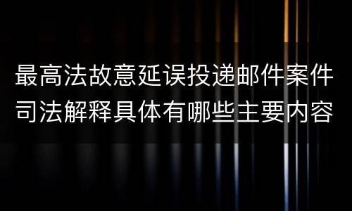 最高法故意延误投递邮件案件司法解释具体有哪些主要内容