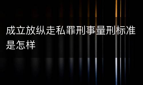 成立放纵走私罪刑事量刑标准是怎样