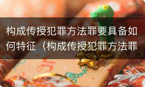 构成传授犯罪方法罪要具备如何特征（构成传授犯罪方法罪要具备如何特征的条件）