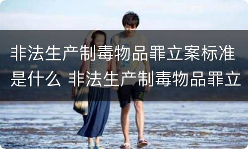 非法生产制毒物品罪立案标准是什么 非法生产制毒物品罪立案标准是什么