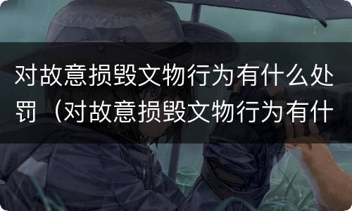 对故意损毁文物行为有什么处罚（对故意损毁文物行为有什么处罚措施）