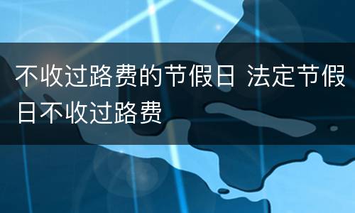 不收过路费的节假日 法定节假日不收过路费