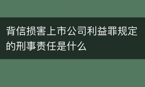 背信损害上市公司利益罪规定的刑事责任是什么