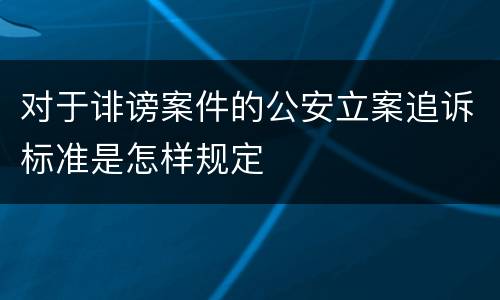 对于诽谤案件的公安立案追诉标准是怎样规定