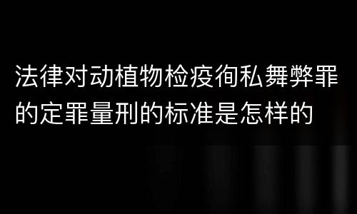 法律对动植物检疫徇私舞弊罪的定罪量刑的标准是怎样的