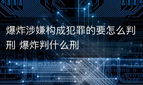爆炸涉嫌构成犯罪的要怎么判刑 爆炸判什么刑