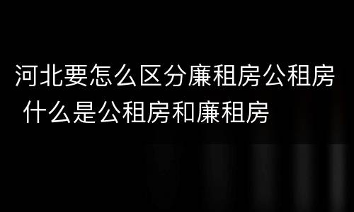 河北要怎么区分廉租房公租房 什么是公租房和廉租房