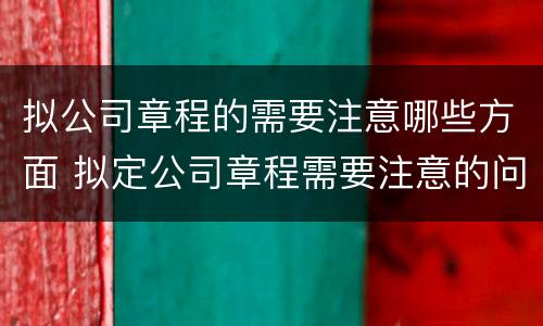 拟公司章程的需要注意哪些方面 拟定公司章程需要注意的问题