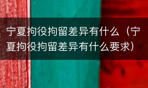 宁夏拘役拘留差异有什么（宁夏拘役拘留差异有什么要求）