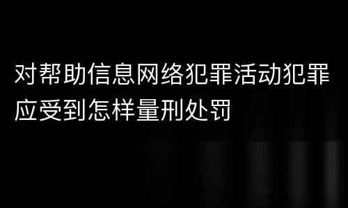 对帮助信息网络犯罪活动犯罪应受到怎样量刑处罚