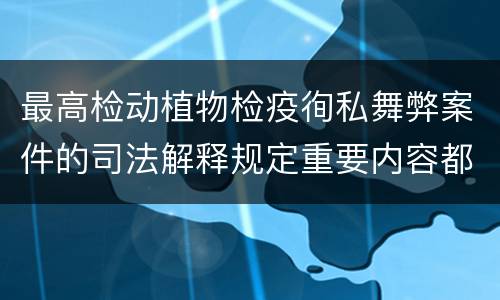 最高检动植物检疫徇私舞弊案件的司法解释规定重要内容都有哪些