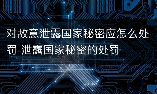 对故意泄露国家秘密应怎么处罚 泄露国家秘密的处罚