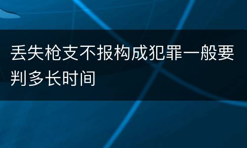 丢失枪支不报构成犯罪一般要判多长时间
